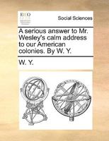 A serious answer to Mr. Wesley's calm address to our American colonies. By W. Y. 1170735088 Book Cover