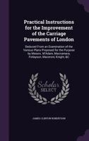 Practical Instructions for the Improvement of the Carriage Pavements of London: Deduced from an Examination of the Various Plans Proposed for the Purpose by Messrs. M'Adam, MacNamara, Finlayson, Macer 1357009771 Book Cover