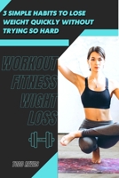 3 Simple Habits tо Lose Weight Quickly Without Trying So Hard: Workout Fitness Wight Loss B09SGMNPVN Book Cover