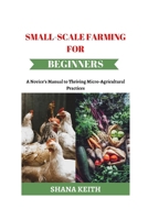 SMALL-SCALE FARMING FOR BEGINNERS: A Novice’s Manual to Thriving Micro-Agricultural Practices B0CSZ4SS1G Book Cover