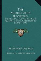 The Middle Ages Revisited; Or, the Roman Government and Religion and Their Relations to Britain 1165611279 Book Cover