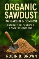 ORGANIC SAWDUST FOR GARDEN & COMPOST: Natural Soil Enhancer & Moisture Retainer B0FZ2DRY4R Book Cover