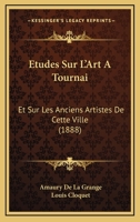 Etudes Sur L'Art A Tournai: Et Sur Les Anciens Artistes De Cette Ville (1888) 1166788865 Book Cover
