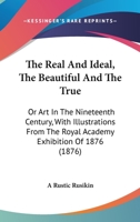 The Real And Ideal, The Beautiful And The True: Or Art In The Nineteenth Century, With Illustrations From The Royal Academy Exhibition Of 1876 0469291672 Book Cover