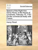 Speech of the Right Hon. Henry Flood, in the House of Commons of Great Britain, February 15, 1787, on the commercial treaty with France. 1170646336 Book Cover
