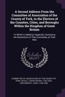 A Second Address from the Committee of Association of the County of York, to the Electors of the Counties, Cities, and Boroughs Within the Kingdom of Great Britain: To Which Is Added an Appendix, Cont 1378267370 Book Cover
