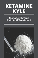 Ketamine Kyle: Manage Chronic Pain And Treatment: Ketamine Effects B0914LQ5L2 Book Cover