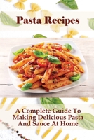 Pasta Recipes: A Complete Guide To Making Delicious Pasta And Sauce At Home: Guide To Making Pasta From Scratch B098RS659V Book Cover