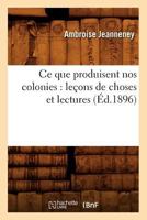Ce Que Produisent Nos Colonies: Leaons de Choses Et Lectures (A0/00d.1896) 2019128071 Book Cover