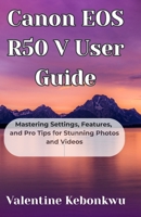 Canon EOS R50 V User Guide: Mastering Settings, Features, and Pro Tips for Stunning Photos and Videos B0F635267R Book Cover