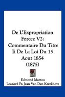 De L'Expropriation Forcee V2: Commentaire Du Titre Ii De La Loi Du 15 Aout 1854 (1875) 1168497728 Book Cover
