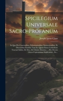 Spicilegium Universale Sacro-profanum: In Quo Pro Concionibus, Exhortationibus, Instructionibus, Et Discursibus Eruditis Tam In- Quam Extra Cathedram ... Explicantur: Ex... 1020424834 Book Cover