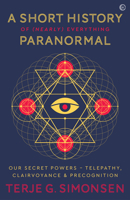 A Short History of (Nearly) Everything Paranormal: Our Secret Powers: Telepathy, Clairvoyance and Precognition 1786783576 Book Cover