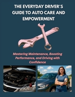THE EVERYDAY DRIVER'S GUIDE TO AUTO CARE AND EMPOWERMENT: Mastering Maintenance, Boosting Performance, and Driving with Confidence B0FS1DN4C1 Book Cover