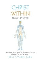 CHRIST WITHIN - HEAVEN ON EARTH: A Concise Description of The Journey of The Glorious Sacred Secretion 1916413706 Book Cover
