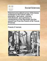 Historical and Political Survey of the Losses Sustained by the French Nation: In Population, Agriculture, Colonies, Manufactures, and Commerce, in Con 1340760053 Book Cover