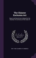 The Chinese Exclusion Act: Report and Resolutions Adopted by the Chamber of Commerce of the State of - Scholar's Choice Edition 1016776780 Book Cover