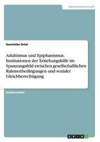 Adultismus und Epiphanismus. Institutionen der Erziehungshilfe im Spannungsfeld zwischen gesellschaftlichen Rahmenbedingungen und sozialer Gleichberechtigung 3668173753 Book Cover