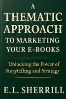 A Thematic Approach to Marketing Your E-Books: Unlocking the Power of Storytelling and Strategy B0FLYQVTD7 Book Cover