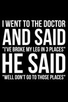 I Went To The Doctor And Said "I've Broke My Legs In 3 Places" He Said "Well, Don't Go To Those Places": Lined A5 Notebook for Broken Leg 1709627670 Book Cover