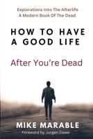 How To Have A Good Life After You’re Dead: Explorations Into The Afterlife. A Modern Book Of The Dead 1961636395 Book Cover