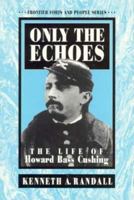 Only the Echoes : The Life of Howard Bass Cushing (Frontier Forts and People Series) (Frontier Forts and People Series) 1881325199 Book Cover