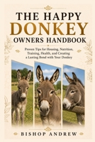 The Happy Donkey owners Handbook: Proven Tips for Housing, Nutrition, Training, Health, and Creating a Lasting Bond with Your Donkey B0H79S31SF Book Cover