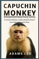 CAPUCHIN MONKEY: The Complete Guide To Raising, Training, And Caring For Capuchin Monkeys, And Everything You Need To Know Before Bringing One Home B0F5X6RBTR Book Cover