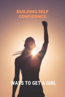 Building Self Confidence: Ways To Get A Girl: How To Get A Girl To Like U B092CLB72Q Book Cover