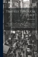 Travels Through Italy: Containing New and Curious Observations On That Country; Particularly the Grand Duchy of Tuscany; the Ecclesiastical State, Or ... of Venice and Genoa; and Other Italian St 102166071X Book Cover