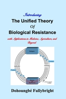 Introducing The Unified Theory of Biological Resistance: with Applications in Medicine, Agriculture, and Beyond 1034937359 Book Cover