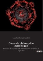 Cours de philosophie hermétique: les arcanes de l'alchimie et de la transmutation des métaux en argent et or 2382749504 Book Cover