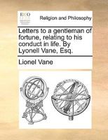 Letters to a gentleman of fortune, relating to his conduct in life. By Lyonell Vane, Esq. 1140679392 Book Cover