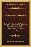 The Friend To Health: Being A Selection Of Valuable Truths Relating To The Preservation Of Health 1120882230 Book Cover