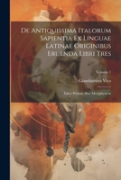 De Antiquissima Italorum Sapientia Ex Linguae Latinae Originibus Eruenda Libri Tres: Liber Primus, Sive Metaphysicus; Volume 1 1021243914 Book Cover