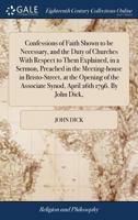 Confessions of faith shown to be necessary, and the duty of churches with respect to them explained, in a sermon, preached in the meeting-house in ... Synod, April 26th 1796. By John Dick, ... 1171154844 Book Cover