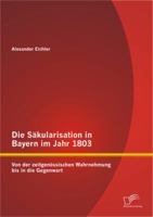 Die Säkularisation in Bayern im Jahr 1803: Von der zeitgenössischen Wahrnehmung bis in die Gegenwart 3842869118 Book Cover