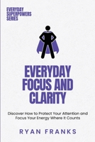 Everyday Focus and Clarity: Discover How to Protect Your Attention and Focus Your Energy Where It Counts 1969538074 Book Cover