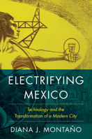Electrifying Mexico: Technology and the Transformation of a Modern City 1477328254 Book Cover