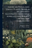 American Weeds And Useful Plants ?being A Second And Illustrated Edition Of Agricultural Botany /by William Darlington 1024527107 Book Cover