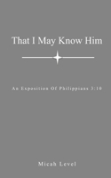 That I May Know Him: An Exposition Of Philippians 3:10 B08TZ7DL1T Book Cover