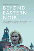 Beyond Eastern Noir: Reimagining Russia and Eastern Europe in Nordic Cinemas 1474452264 Book Cover