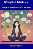 Mindful Metrics: Analytics for the Reflective Marketer B0CDYRDNVX Book Cover