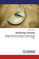 Archiving Trauma: Navigating Shame and Trauma in Virginia Woolf’s The Waves and Cherríe Moraga’s Loving in the War Years 3659505919 Book Cover