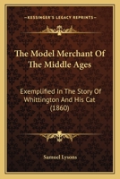The Model Merchant Of The Middle Ages: Exemplified In The Story Of Whittington And His Cat 1019112638 Book Cover