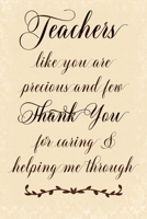 Teachers Like You Are Precious And Few Thank You For Caring & Helping Me Through: Teacher Appreciation Thank You Blank Lined Notebook 168826843X Book Cover