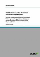 Die Stadtstruktur der Deutschen Demokratischen Republik : Ursachen und Folgen der staatlich regulierten Wohnungsverteilungspolitik am Beispiel der residentiellen Segregation in ostdeutschen Neubaugebi 3638776077 Book Cover