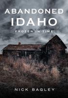 Abandoned Idaho: Frozen in Time 1634995007 Book Cover