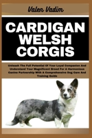 CARDIGAN WELSH CORGIS: Unleash The Full Potential Of Your Loyal Companion And Understand Your Magnificent Breed For A Harmonious Canine Partnership With A Comprehensive Dog Care And Training Guide B0CSZ9GWJW Book Cover