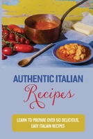 Authentic Italian Recipes: Learn To Prepare Over 50 Delicious, Easy Italian Recipes: Authentic Italian Food Recipes B09877Q1QS Book Cover